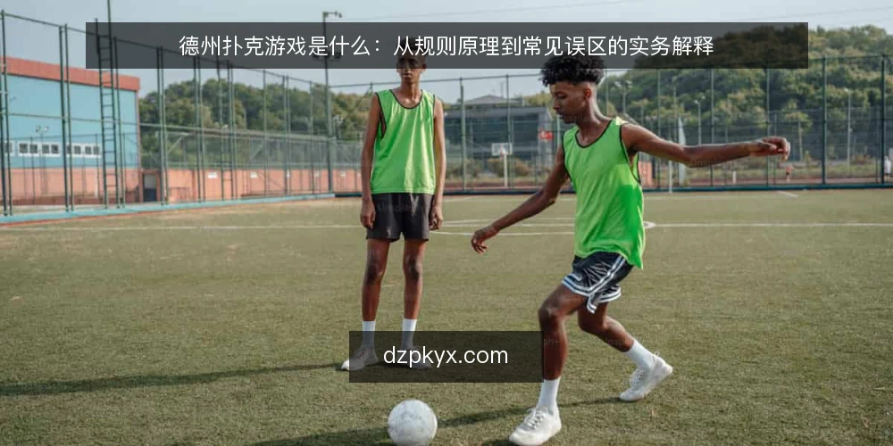 德州扑克游戏是什么：从规则原理到常见误区的实务解释 — 德州扑克游戏是什么：定义与机制边界 配图