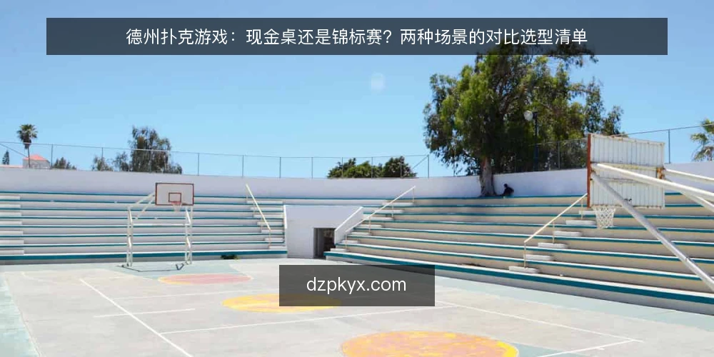 德州扑克游戏：现金桌还是锦标赛？两种场景的对比选型清单 — 先定义你要的德州扑克游戏场景 配图